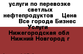 услуги по перевозке светлых нефтепродуктов  › Цена ­ 30 - Все города Бизнес » Услуги   . Нижегородская обл.,Нижний Новгород г.